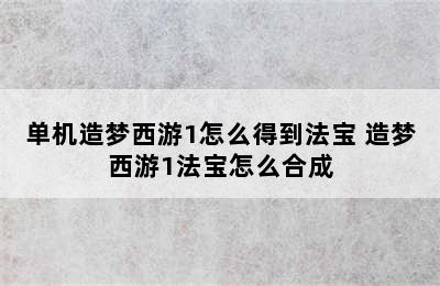 单机造梦西游1怎么得到法宝 造梦西游1法宝怎么合成